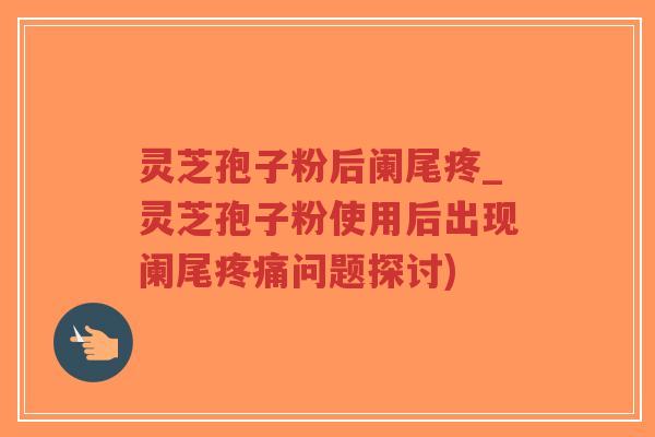 灵芝孢子粉后阑尾疼_灵芝孢子粉使用后出现阑尾疼痛问题探讨)-第1张图片-超越 灵芝孢子粉后阑尾疼_灵芝孢子粉使用后出现阑尾疼痛问题探讨)-第1张图片-超越