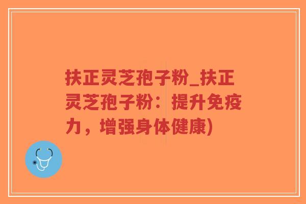 扶正灵芝孢子粉_扶正灵芝孢子粉:提升免疫力,增强身体健康)-第1张图片-超越 扶正灵芝孢子粉_扶正灵芝孢子粉:提升免疫力,增强身体健康)-第1张图片-超越