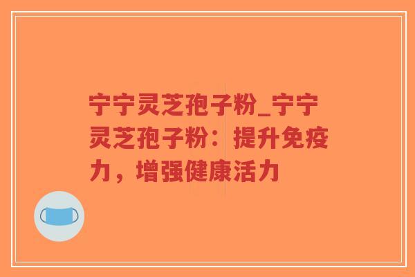 宁宁灵芝孢子粉_宁宁灵芝孢子粉:提升免疫力,增强健康活力-第1张图片-超越 宁宁灵芝孢子粉_宁宁灵芝孢子粉:提升免疫力,增强健康活力-第1张图片-超越
