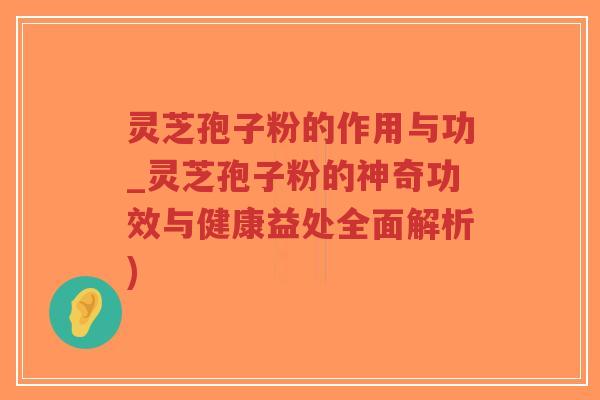 灵芝孢子粉的作用与功_灵芝孢子粉的神奇功效与健康益处全面解析)-第1张图片-超越 灵芝孢子粉的作用与功_灵芝孢子粉的神奇功效与健康益处全面解析)-第1张图片-超越