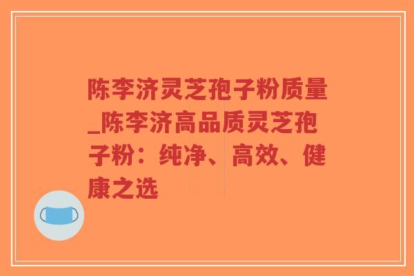 陈李济灵芝孢子粉质量_陈李济高品质灵芝孢子粉:纯净、高效、健康之选-第1张图片-超越 陈李济灵芝孢子粉质量_陈李济高品质灵芝孢子粉:纯净、高效、健康之选-第1张图片-超越