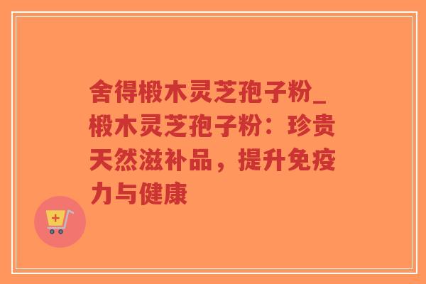 舍得椴木灵芝孢子粉_椴木灵芝孢子粉:珍贵天然滋补品,提升免疫力与健康-第1张图片-超越 舍得椴木灵芝孢子粉_椴木灵芝孢子粉:珍贵天然滋补品,提升免疫力与健康-第1张图片-超越