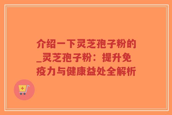 介绍一下灵芝孢子粉的_灵芝孢子粉：提升免疫力与健康益处全解析-第1张图片-超越