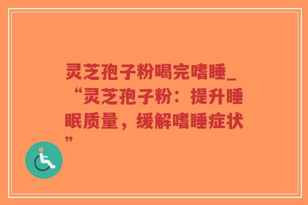 灵芝孢子粉喝完嗜睡_“灵芝孢子粉:提升睡眠质量,缓解嗜睡症状”-第1张图片-超越 灵芝孢子粉喝完嗜睡_“灵芝孢子粉:提升睡眠质量,缓解嗜睡症状”-第1张图片-超越