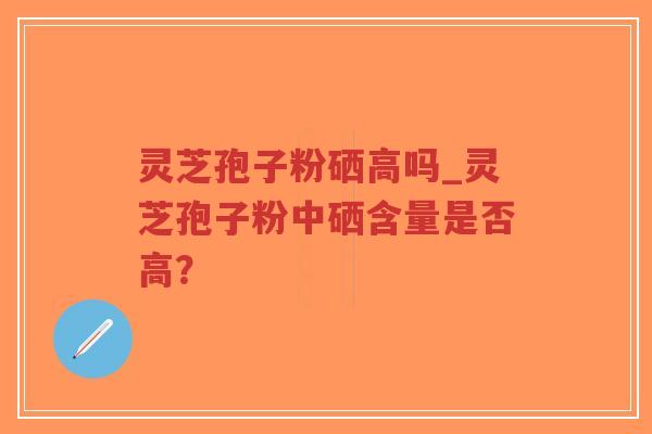 灵芝孢子粉硒高吗_灵芝孢子粉中硒含量是否高?-第1张图片-超越 灵芝孢子粉硒高吗_灵芝孢子粉中硒含量是否高?-第1张图片-超越
