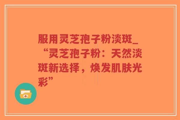服用灵芝孢子粉淡斑_“灵芝孢子粉:天然淡斑新选择,焕发肌肤光彩”-第1张图片-超越 服用灵芝孢子粉淡斑_“灵芝孢子粉:天然淡斑新选择,焕发肌肤光彩”-第1张图片-超越