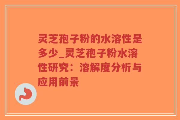 灵芝孢子粉的水溶性是多少_灵芝孢子粉水溶性研究：溶解度分析与应用前景-第1张图片-超越