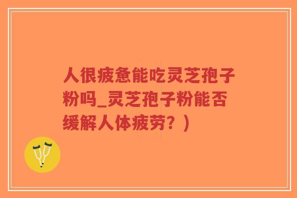 人很疲惫能吃灵芝孢子粉吗_灵芝孢子粉能否缓解人体疲劳?)-第1张图片-超越 人很疲惫能吃灵芝孢子粉吗_灵芝孢子粉能否缓解人体疲劳?)-第1张图片-超越