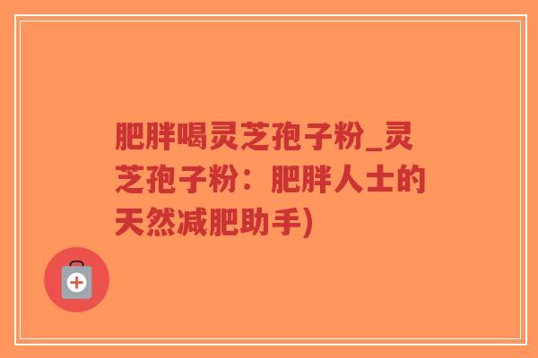 肥胖喝灵芝孢子粉_灵芝孢子粉:肥胖人士的天然减肥助手)-第1张图片-超越 肥胖喝灵芝孢子粉_灵芝孢子粉:肥胖人士的天然减肥助手)-第1张图片-超越
