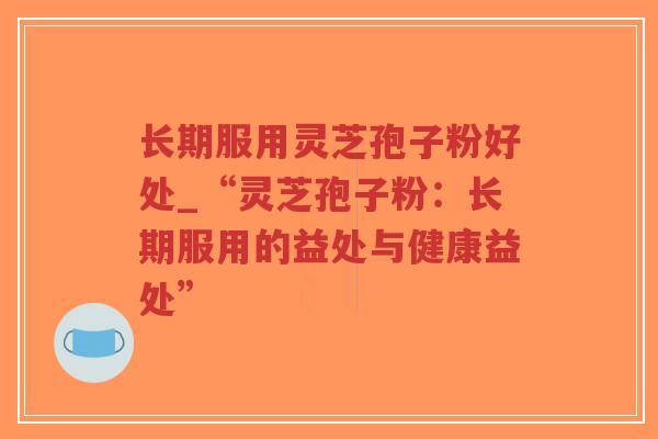 长期服用灵芝孢子粉好处_“灵芝孢子粉：长期服用的益处与健康益处”-第1张图片-超越