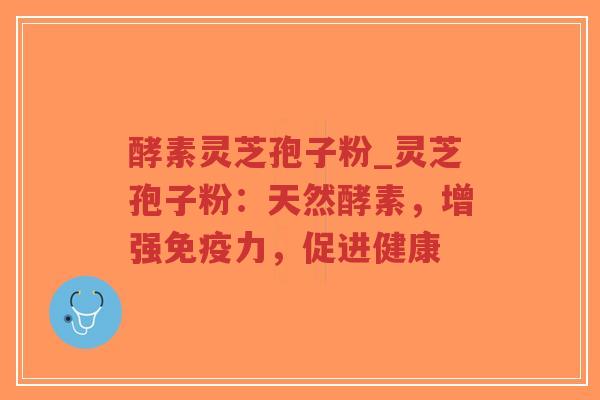 酵素灵芝孢子粉_灵芝孢子粉：天然酵素，增强免疫力，促进健康-第1张图片-超越