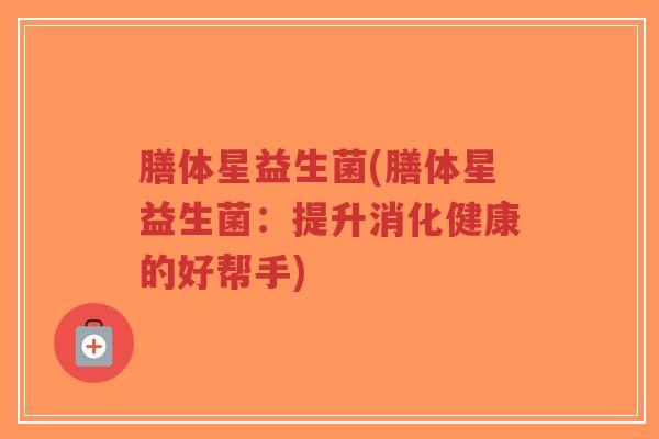 膳体星益生菌(膳体星益生菌：提升消化健康的好帮手)-第1张图片-超越