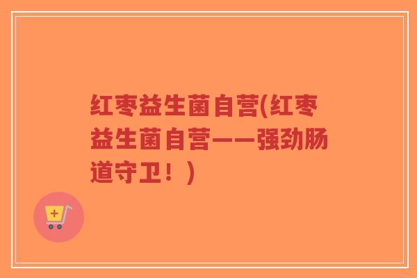 红枣益生菌自营(红枣益生菌自营——强劲肠道守卫!)-第1张图片-超越 红枣益生菌自营(红枣益生菌自营——强劲肠道守卫!)-第1张图片-超越