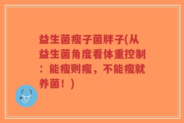 益生菌瘦子菌胖子(从益生菌角度看体重控制:能瘦则瘦,不能瘦就养菌!)-第1张图片-超越 益生菌瘦子菌胖子(从益生菌角度看体重控制:能瘦则瘦,不能瘦就养菌!)-第1张图片-超越