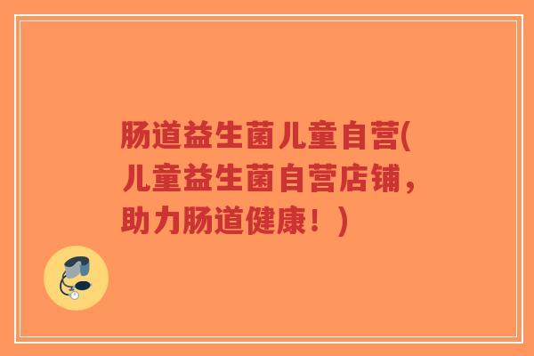 肠道益生菌儿童自营(儿童益生菌自营店铺,助力肠道健康!)-第1张图片-超越 肠道益生菌儿童自营(儿童益生菌自营店铺,助力肠道健康!)-第1张图片-超越
