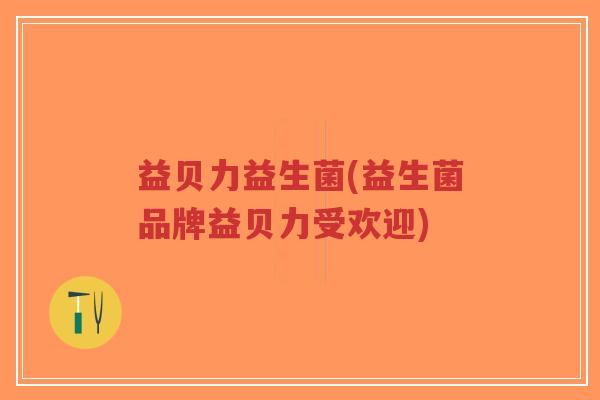 益贝力益生菌(益生菌品牌益贝力受欢迎)-第1张图片-超越 益贝力益生菌(益生菌品牌益贝力受欢迎)-第1张图片-超越