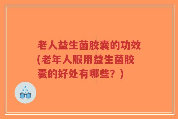 老人益生菌胶囊的功效(老年人服用益生菌胶囊的好处有哪些?)-第1张图片-超越 老人益生菌胶囊的功效(老年人服用益生菌胶囊的好处有哪些?)-第1张图片-超越