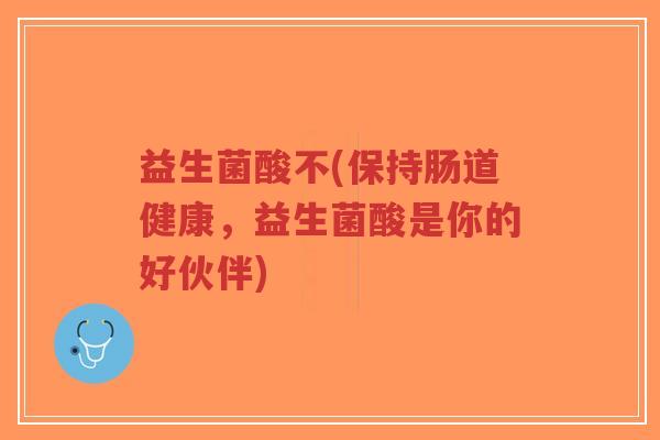 益生菌酸不(保持肠道健康,益生菌酸是你的好伙伴)-第1张图片-超越 益生菌酸不(保持肠道健康,益生菌酸是你的好伙伴)-第1张图片-超越