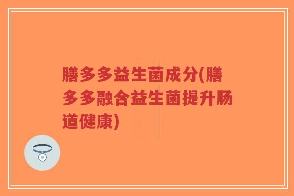 膳多多益生菌成分(膳多多融合益生菌提升肠道健康)-第1张图片-超越 膳多多益生菌成分(膳多多融合益生菌提升肠道健康)-第1张图片-超越