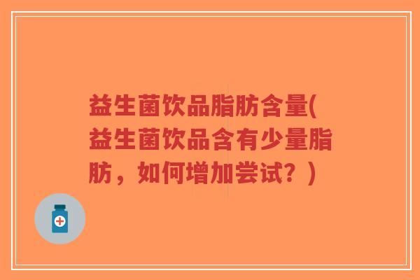 益生菌饮品脂肪含量(益生菌饮品含有少量脂肪,如何增加尝试?)-第1张图片-超越 益生菌饮品脂肪含量(益生菌饮品含有少量脂肪,如何增加尝试?)-第1张图片-超越