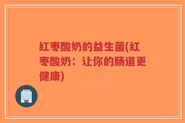 红枣酸奶的益生菌(红枣酸奶:让你的肠道更健康)-第1张图片-超越 红枣酸奶的益生菌(红枣酸奶:让你的肠道更健康)-第1张图片-超越