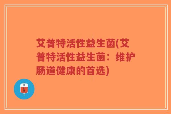 艾普特活性益生菌(艾普特活性益生菌:维护肠道健康的首选)-第1张图片-超越 艾普特活性益生菌(艾普特活性益生菌:维护肠道健康的首选)-第1张图片-超越