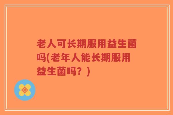 老人可长期服用益生菌吗(老年人能长期服用益生菌吗?)-第1张图片-超越 老人可长期服用益生菌吗(老年人能长期服用益生菌吗?)-第1张图片-超越