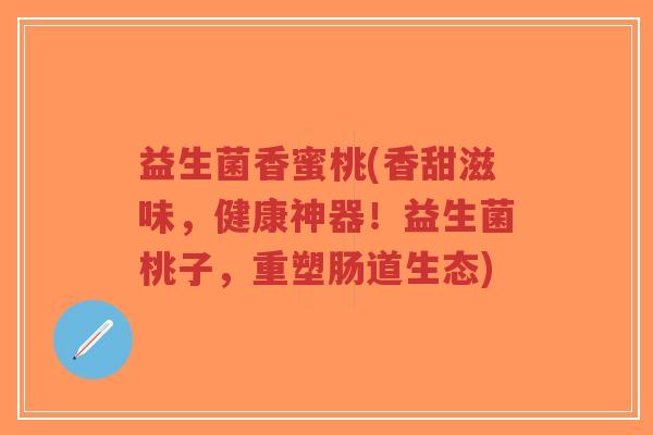 益生菌香蜜桃(香甜滋味,健康神器!益生菌桃子,重塑肠道生态)-第1张图片-超越 益生菌香蜜桃(香甜滋味,健康神器!益生菌桃子,重塑肠道生态)-第1张图片-超越