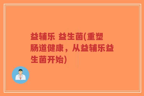 益辅乐 益生菌(重塑肠道健康,从益辅乐益生菌开始)-第1张图片-超越 益辅乐 益生菌(重塑肠道健康,从益辅乐益生菌开始)-第1张图片-超越