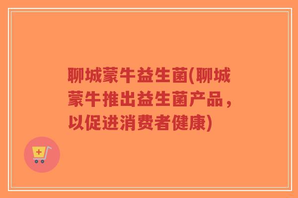 聊城蒙牛益生菌(聊城蒙牛推出益生菌产品,以促进消费者健康)-第1张图片-超越 聊城蒙牛益生菌(聊城蒙牛推出益生菌产品,以促进消费者健康)-第1张图片-超越