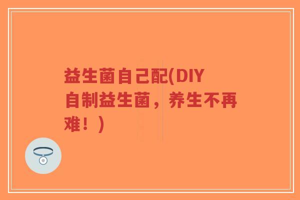 益生菌自己配(DIY自制益生菌,养生不再难!)-第1张图片-超越 益生菌自己配(DIY自制益生菌,养生不再难!)-第1张图片-超越