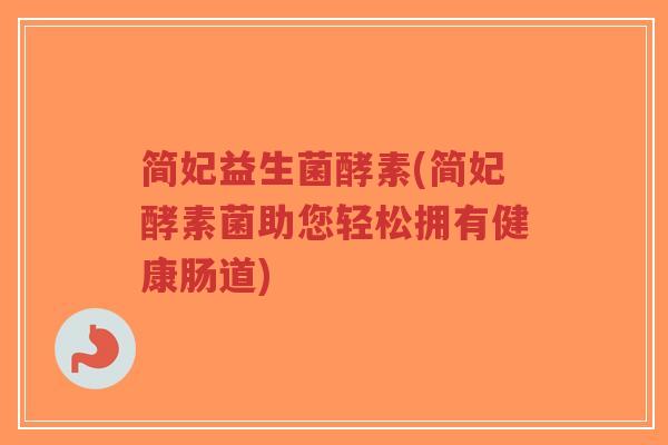 简妃益生菌酵素(简妃酵素菌助您轻松拥有健康肠道)-第1张图片-超越 简妃益生菌酵素(简妃酵素菌助您轻松拥有健康肠道)-第1张图片-超越