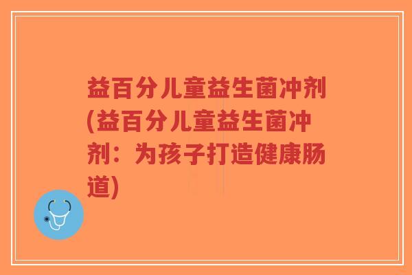 益百分儿童益生菌冲剂(益百分儿童益生菌冲剂:为孩子打造健康肠道)-第1张图片-超越 益百分儿童益生菌冲剂(益百分儿童益生菌冲剂:为孩子打造健康肠道)-第1张图片-超越