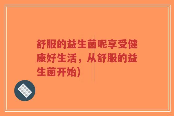 舒服的益生菌呢享受健康好生活,从舒服的益生菌开始)-第1张图片-超越 舒服的益生菌呢享受健康好生活,从舒服的益生菌开始)-第1张图片-超越