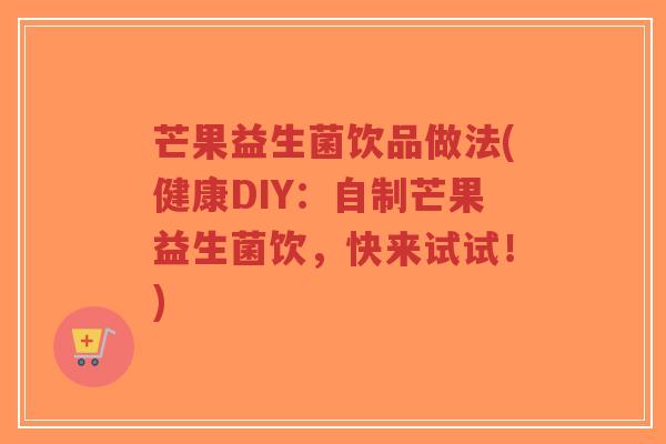 芒果益生菌饮品做法(健康DIY:自制芒果益生菌饮,快来试试!)-第1张图片-超越 芒果益生菌饮品做法(健康DIY:自制芒果益生菌饮,快来试试!)-第1张图片-超越