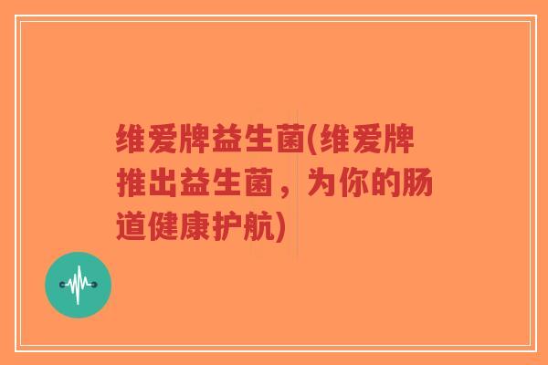 维爱牌益生菌(维爱牌推出益生菌,为你的肠道健康护航)-第1张图片-超越 维爱牌益生菌(维爱牌推出益生菌,为你的肠道健康护航)-第1张图片-超越
