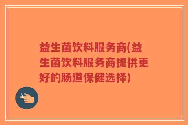 益生菌饮料服务商(益生菌饮料服务商提供更好的肠道保健选择)-第1张图片-超越 益生菌饮料服务商(益生菌饮料服务商提供更好的肠道保健选择)-第1张图片-超越
