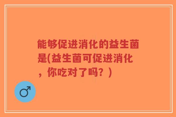 能够促进消化的益生菌是(益生菌可促进消化,你吃对了吗?)-第1张图片-超越 能够促进消化的益生菌是(益生菌可促进消化,你吃对了吗?)-第1张图片-超越