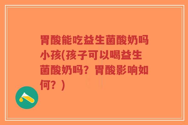 胃酸能吃益生菌酸奶吗小孩(孩子可以喝益生菌酸奶吗?胃酸影响如何?)-第1张图片-超越 胃酸能吃益生菌酸奶吗小孩(孩子可以喝益生菌酸奶吗?胃酸影响如何?)-第1张图片-超越