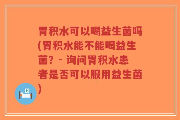 胃积水可以喝益生菌吗(胃积水能不能喝益生菌?- 询问胃积水患者是否可以服用益生菌)-第1张图片-超越 胃积水可以喝益生菌吗(胃积水能不能喝益生菌?- 询问胃积水患者是否可以服用益生菌)-第1张图片-超越