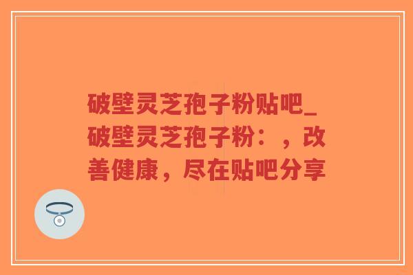 破壁灵芝孢子粉贴吧_破壁灵芝孢子粉:,改善健康,尽在贴吧分享-第1张图片-超越 破壁灵芝孢子粉贴吧_破壁灵芝孢子粉:,改善健康,尽在贴吧分享-第1张图片-超越