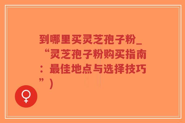 到哪里买灵芝孢子粉_“灵芝孢子粉购买指南:最佳地点与选择技巧”)-第1张图片-超越 到哪里买灵芝孢子粉_“灵芝孢子粉购买指南:最佳地点与选择技巧”)-第1张图片-超越