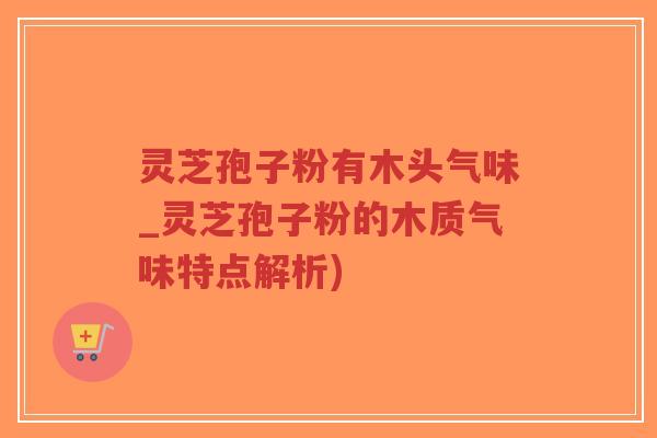 灵芝孢子粉有木头气味_灵芝孢子粉的木质气味特点解析)-第1张图片-超越 灵芝孢子粉有木头气味_灵芝孢子粉的木质气味特点解析)-第1张图片-超越