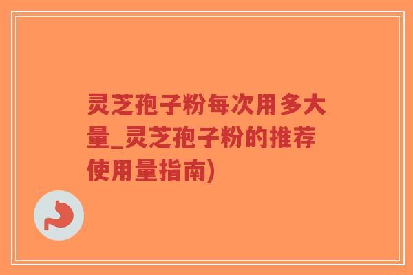 灵芝孢子粉每次用多大量_灵芝孢子粉的推荐使用量指南)-第1张图片-超越 灵芝孢子粉每次用多大量_灵芝孢子粉的推荐使用量指南)-第1张图片-超越