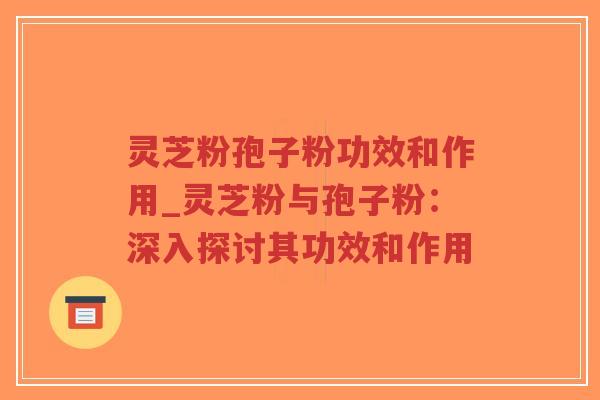 灵芝粉孢子粉功效和作用_灵芝粉与孢子粉：深入探讨其功效和作用-第1张图片-超越