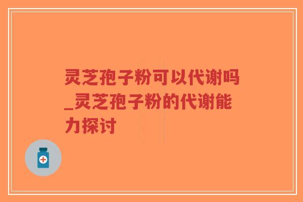 灵芝孢子粉可以代谢吗_灵芝孢子粉的代谢能力探讨-第1张图片-超越 灵芝孢子粉可以代谢吗_灵芝孢子粉的代谢能力探讨-第1张图片-超越