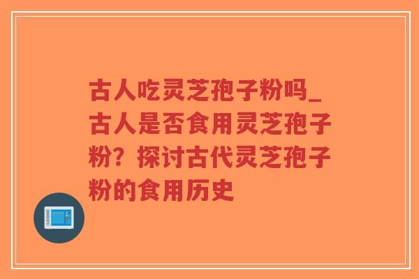 古人吃灵芝孢子粉吗_古人是否食用灵芝孢子粉?探讨古代灵芝孢子粉的食用历史-第1张图片-超越 古人吃灵芝孢子粉吗_古人是否食用灵芝孢子粉?探讨古代灵芝孢子粉的食用历史-第1张图片-超越