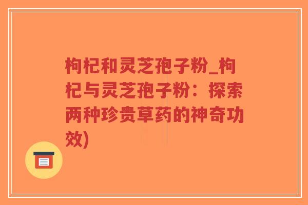 枸杞和灵芝孢子粉_枸杞与灵芝孢子粉:探索两种珍贵草药的神奇功效)-第1张图片-超越 枸杞和灵芝孢子粉_枸杞与灵芝孢子粉:探索两种珍贵草药的神奇功效)-第1张图片-超越