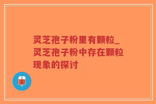 灵芝孢子粉里有颗粒_灵芝孢子粉中存在颗粒现象的探讨-第1张图片-超越 灵芝孢子粉里有颗粒_灵芝孢子粉中存在颗粒现象的探讨-第1张图片-超越
