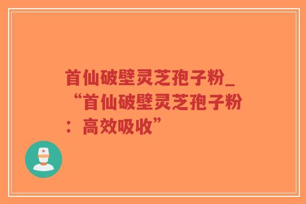 首仙破壁灵芝孢子粉_“首仙破壁灵芝孢子粉:高效吸收”-第1张图片-超越 首仙破壁灵芝孢子粉_“首仙破壁灵芝孢子粉:高效吸收”-第1张图片-超越